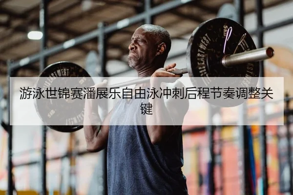 游泳世锦赛潘展乐自由泳冲刺后程节奏调整关键